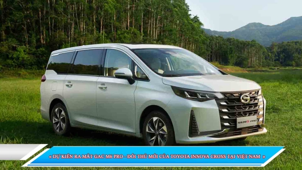 DỰ KIẾN RA MẮT GAC M6 PRO - ĐỐI THỦ MỚI CỦA TOYOTA INNOVA CROSS TẠI VIỆT NAM