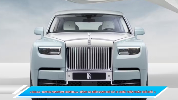 ROLLS - ROYCE PHANTOM SCINTILLA - HÃNG XE SIÊU SANG CHỈ CÓ 10 CHIẾC TRÊN TOÀN THẾ GIỚI