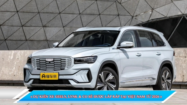 DỰ KIẾN XE GEELY, LYNK & CO SẼ ĐƯỢC LẮP RÁP TẠI VIỆT NAM TỪ 2026