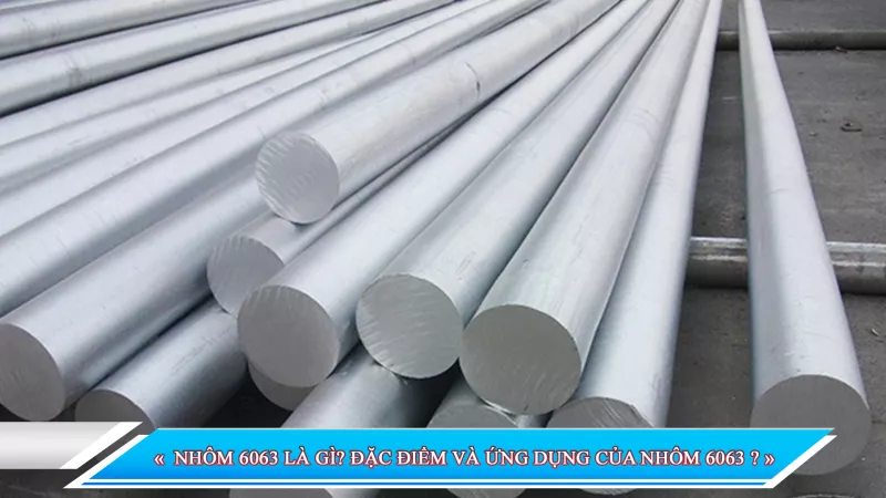 NHÔM 6063 LÀ GÌ? ĐẶC ĐIỂM VÀ ỨNG DỤNG CỦA NHÔM 6063?